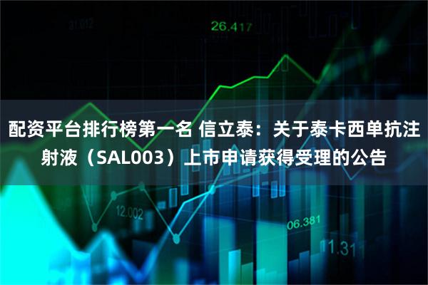 配资平台排行榜第一名 信立泰：关于泰卡西单抗注射液（SAL003）上市申请获得受理的公告