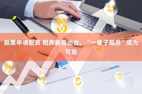 股票申请配资 租房新规出台，“一辈子租房”成为可能
