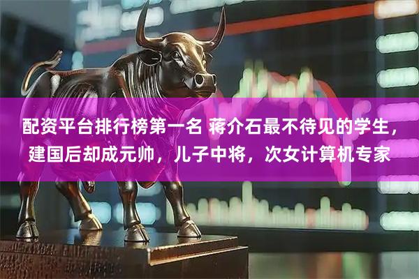 配资平台排行榜第一名 蒋介石最不待见的学生，建国后却成元帅，儿子中将，次女计算机专家