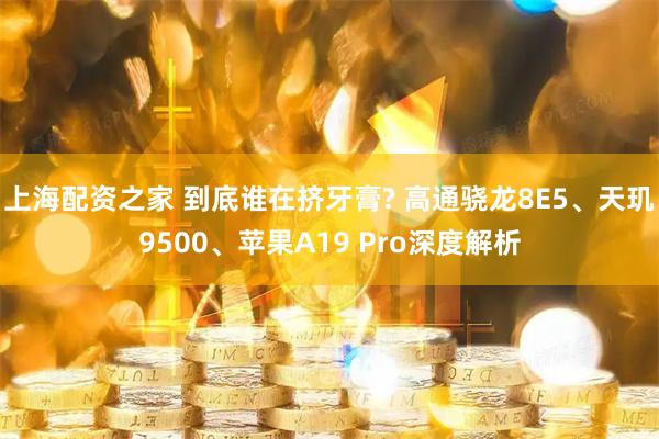 上海配资之家 到底谁在挤牙膏? 高通骁龙8E5、天玑9500、苹果A19 Pro深度解析