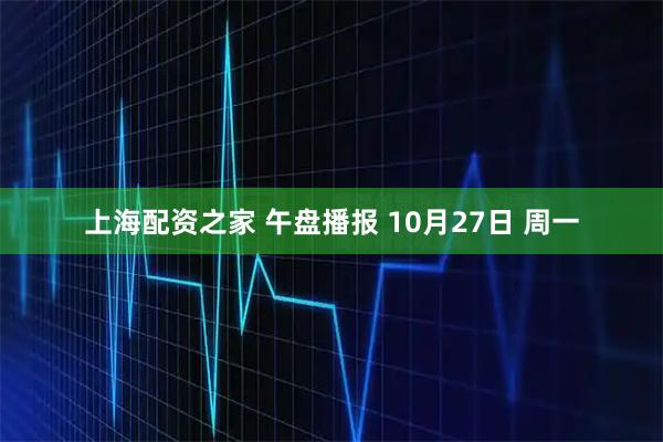 上海配资之家 午盘播报 10月27日 周一