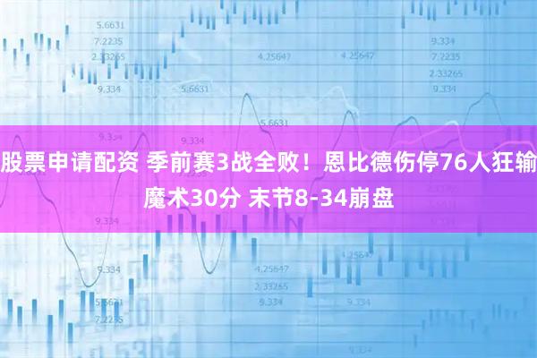 股票申请配资 季前赛3战全败!恩比德伤停76人狂输魔术30分 末节8-34崩盘