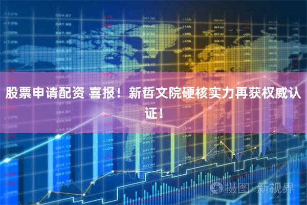 股票申请配资 喜报！新哲文院硬核实力再获权威认证！