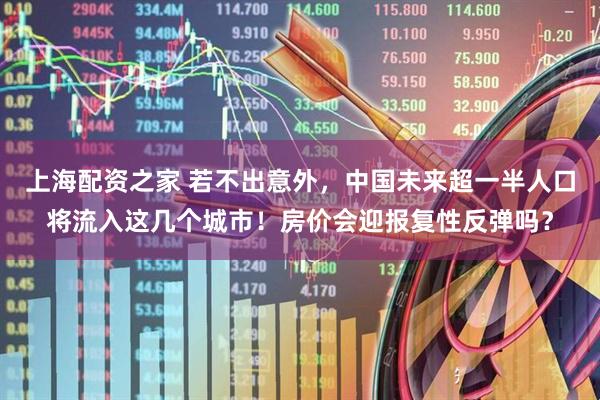 上海配资之家 若不出意外，中国未来超一半人口将流入这几个城市！房价会迎报复性反弹吗？