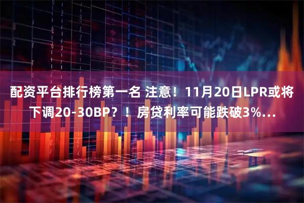 配资平台排行榜第一名 注意！11月20日LPR或将下调20-30BP？！房贷利率可能跌破3%…