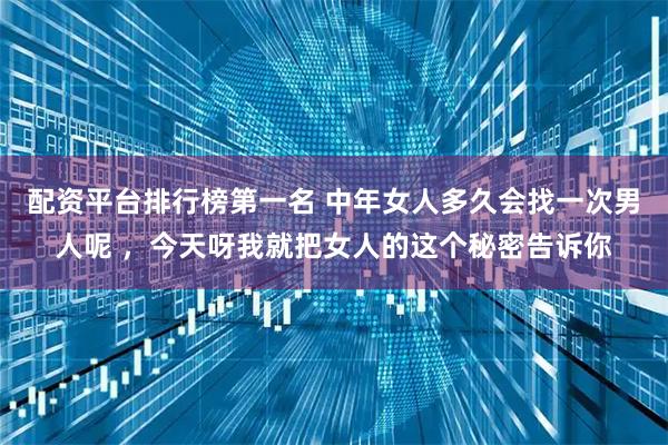 配资平台排行榜第一名 中年女人多久会找一次男人呢 ，今天呀我就把女人的这个秘密告诉你