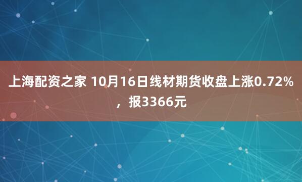 上海配资之家 10月16日线材期货收盘上涨0.72%，报3366元