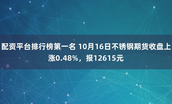 配资平台排行榜第一名 10月16日不锈钢期货收盘上涨0.48%，报12615元