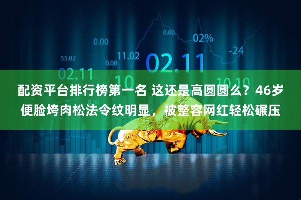 配资平台排行榜第一名 这还是高圆圆么？46岁便脸垮肉松法令纹明显，被整容网红轻松碾压