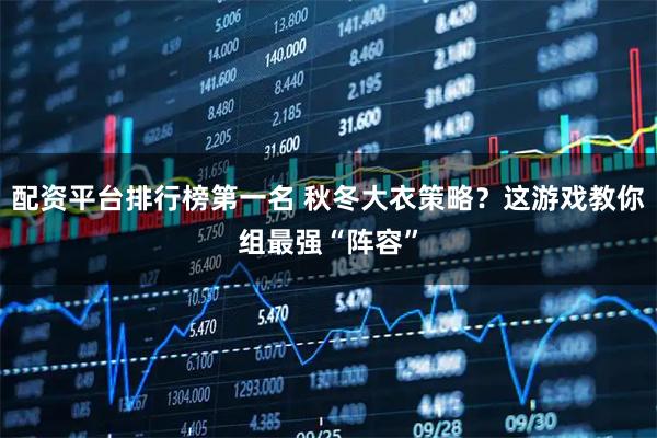 配资平台排行榜第一名 秋冬大衣策略？这游戏教你组最强“阵容”