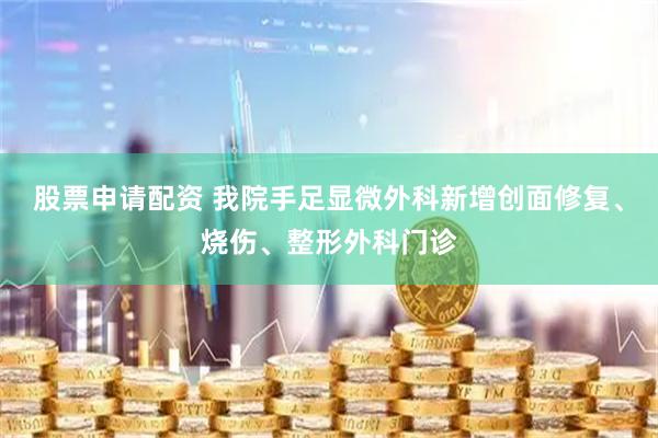 股票申请配资 我院手足显微外科新增创面修复、烧伤、整形外科门诊