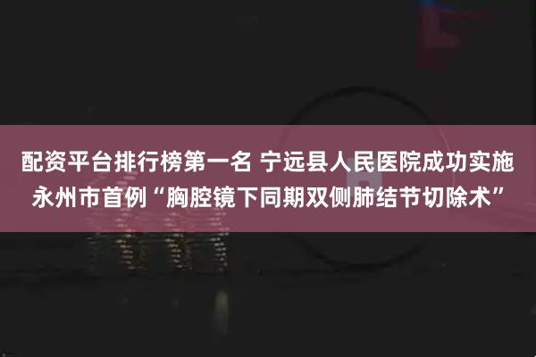 配资平台排行榜第一名 宁远县人民医院成功实施永州市首例“胸腔镜下同期双侧肺结节切除术”