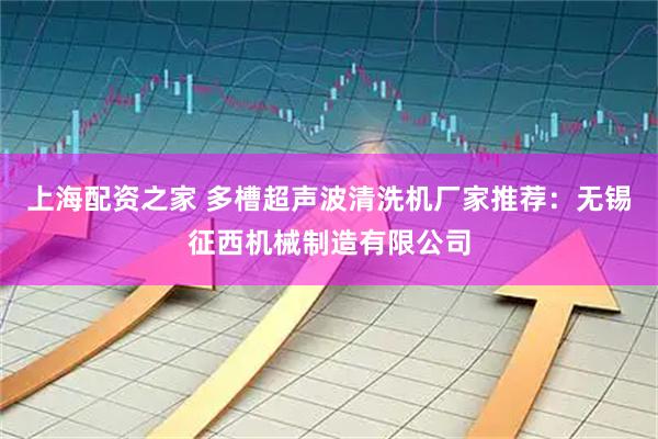 上海配资之家 多槽超声波清洗机厂家推荐：无锡征西机械制造有限公司