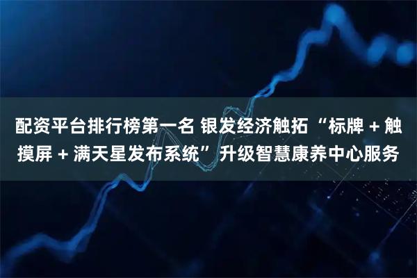 配资平台排行榜第一名 银发经济触拓 “标牌 + 触摸屏 + 满天星发布系统” 升级智慧康养中心服务