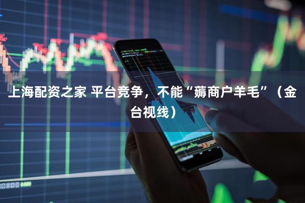 上海配资之家 平台竞争，不能“薅商户羊毛”（金台视线）