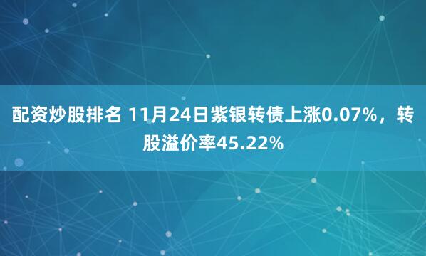 配资炒股排名 11月24日紫银转债上涨0.07%，转股溢价率45.22%
