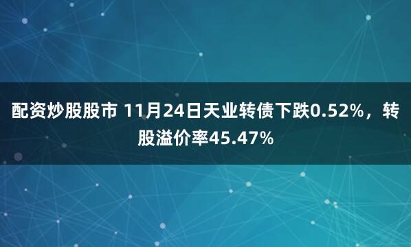 配资炒股股市 11月24日天业转债下跌0.52%，转股溢价率45.47%