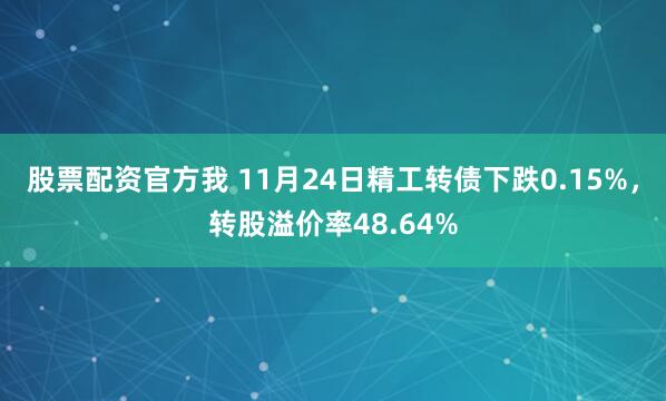 股票配资官方我 11月24日精工转债下跌0.15%，转股溢价率48.64%