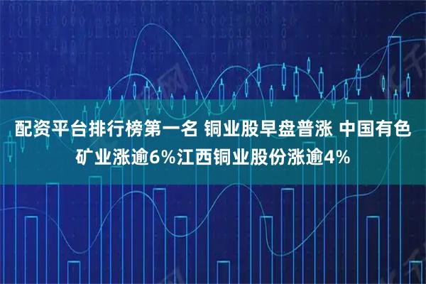 配资平台排行榜第一名 铜业股早盘普涨 中国有色矿业涨逾6%江西铜业股份涨逾4%
