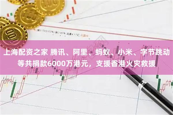 上海配资之家 腾讯、阿里、蚂蚁、小米、字节跳动等共捐款6000万港元，支援香港火灾救援