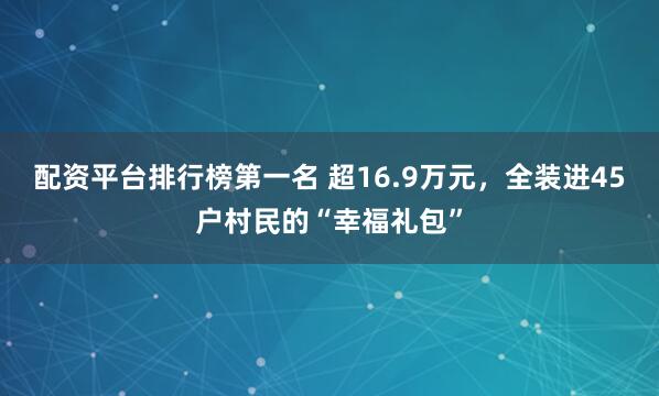 配资平台排行榜第一名 超16.9万元，全装进45户村民的“幸福礼包”