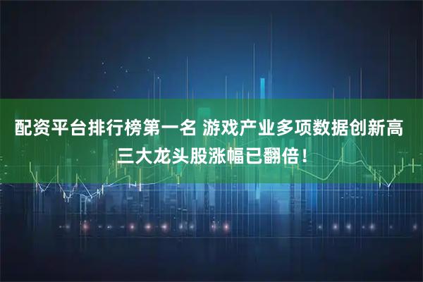 配资平台排行榜第一名 游戏产业多项数据创新高 三大龙头股涨幅已翻倍！