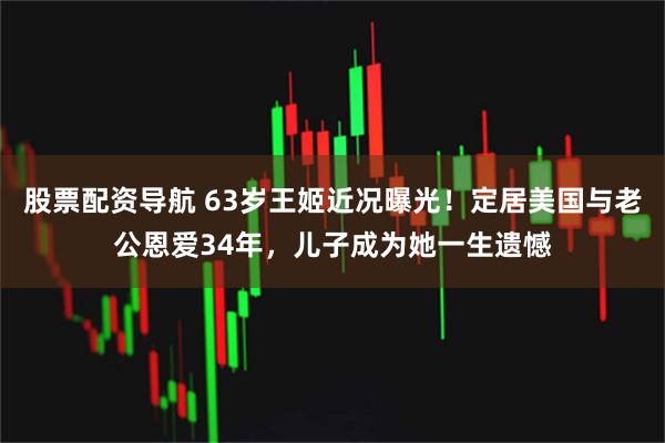 股票配资导航 63岁王姬近况曝光！定居美国与老公恩爱34年，儿子成为她一生遗憾