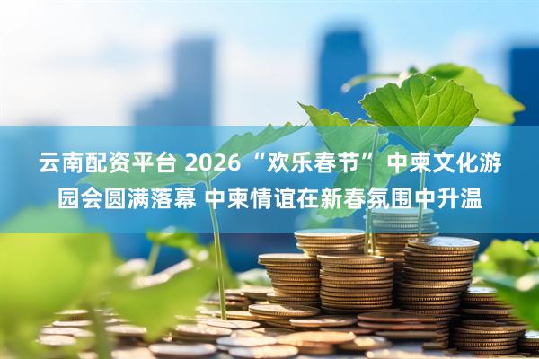 云南配资平台 2026 “欢乐春节” 中柬文化游园会圆满落幕 中柬情谊在新春氛围中升温