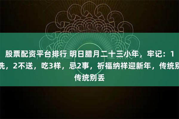 股票配资平台排行 明日腊月二十三小年，牢记：1不洗，2不送，吃3样，忌2事，祈福纳祥迎新年，传统别丢