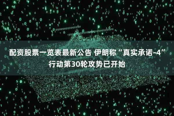 配资股票一览表最新公告 伊朗称“真实承诺-4”行动第30轮攻势已开始