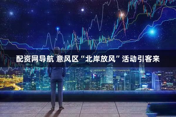 配资网导航 意风区“北岸放风”活动引客来