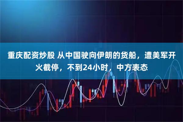 重庆配资炒股 从中国驶向伊朗的货船，遭美军开火截停，不到24小时，中方表态