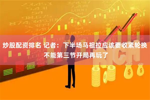 炒股配资排名 记者：下半场马祖拉应该要收紧轮换 不能第三节开局再玩了