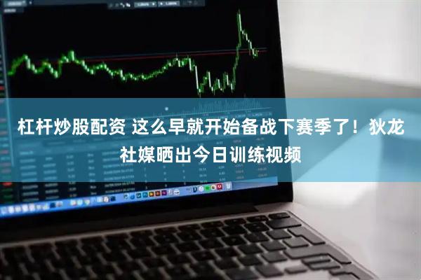 杠杆炒股配资 这么早就开始备战下赛季了！狄龙社媒晒出今日训练视频