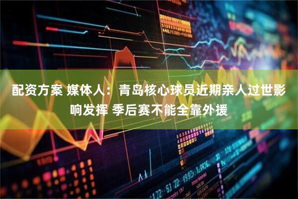 配资方案 媒体人：青岛核心球员近期亲人过世影响发挥 季后赛不能全靠外援