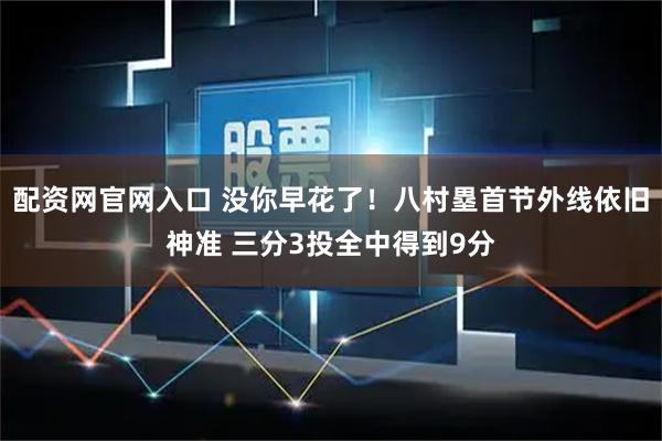 配资网官网入口 没你早花了！八村塁首节外线依旧神准 三分3投全中得到9分