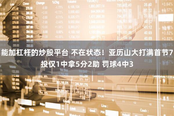 能加杠杆的炒股平台 不在状态！亚历山大打满首节7投仅1中拿5分2助 罚球4中3