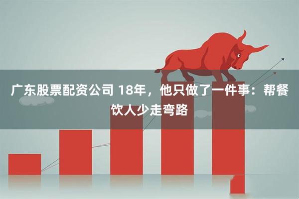 广东股票配资公司 18年，他只做了一件事：帮餐饮人少走弯路