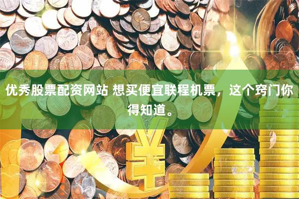 优秀股票配资网站 想买便宜联程机票，这个窍门你得知道。
