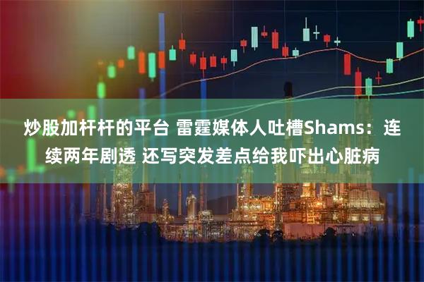 炒股加杆杆的平台 雷霆媒体人吐槽Shams：连续两年剧透 还写突发差点给我吓出心脏病