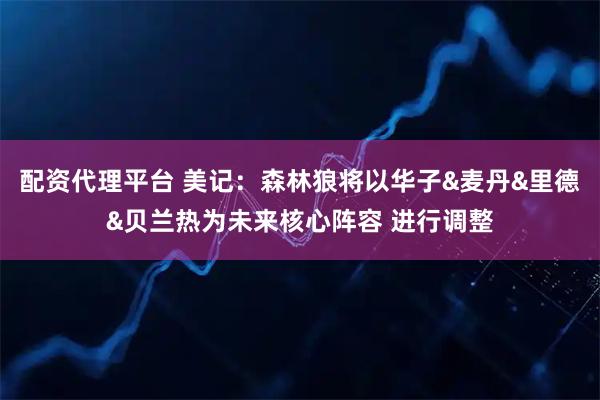 配资代理平台 美记：森林狼将以华子&麦丹&里德&贝兰热为未来核心阵容 进行调整