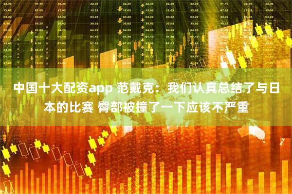中国十大配资app 范戴克：我们认真总结了与日本的比赛 臀部被撞了一下应该不严重