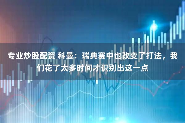 专业炒股配资 科曼：瑞典赛中也改变了打法，我们花了太多时间才识别出这一点