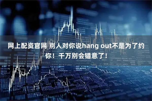 网上配资官网 别人对你说hang out不是为了约你！千万别会错意了！