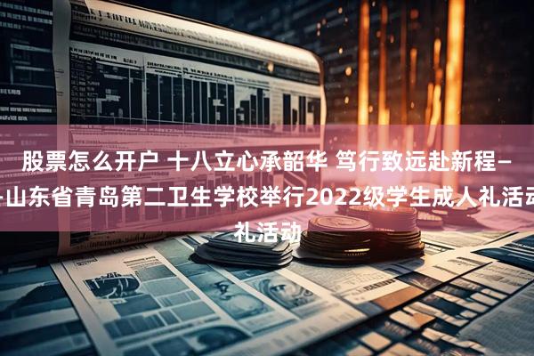 股票怎么开户 十八立心承韶华 笃行致远赴新程——山东省青岛第二卫生学校举行2022级学生成人礼活动
