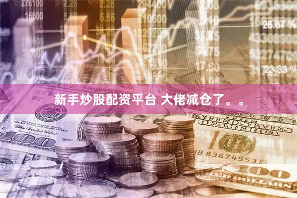 新手炒股配资平台 大佬减仓了。。