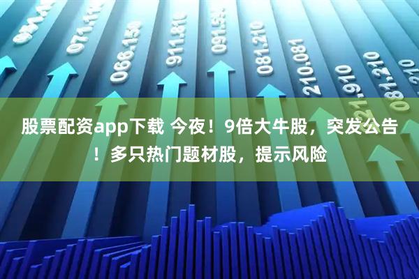 股票配资app下载 今夜！9倍大牛股，突发公告！多只热门题材股，提示风险