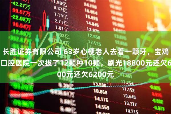 长胜证券有限公司 63岁心梗老人去看一颗牙，宝鸡大团圆口腔医院一次拔了12颗种10颗，刷光18800元还欠6200元