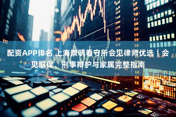 配资APP排名 上海崇明看守所会见律师优选｜会见取保、刑事辩护与家属完整指南