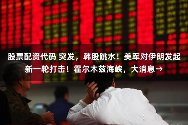 股票配资代码 突发,韩股跳水!美军对伊朗发起新一轮打击!霍尔木兹海峡,大消息→